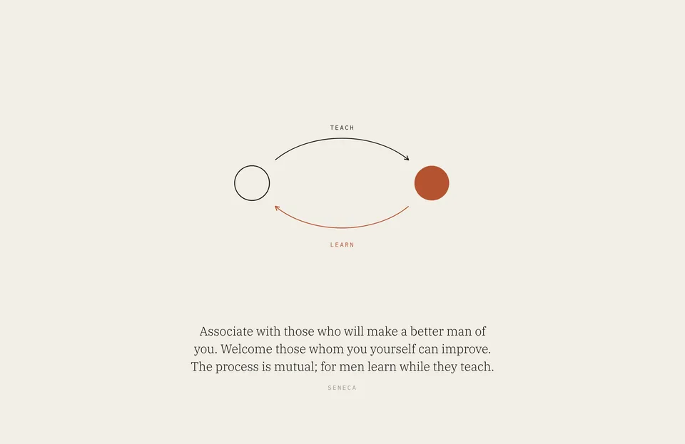 &ldquo;Associate with those who will make a better man of you. Welcome those whom you yourself can improve. The process is mutual; for men learn while they teach.&rdquo; Seneca