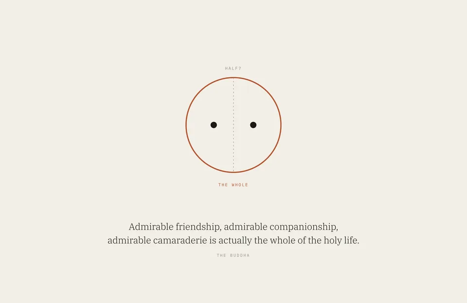 &ldquo;Admirable friendship, admirable companionship, admirable camaraderie is actually the whole of the holy life.&rdquo; The Buddha